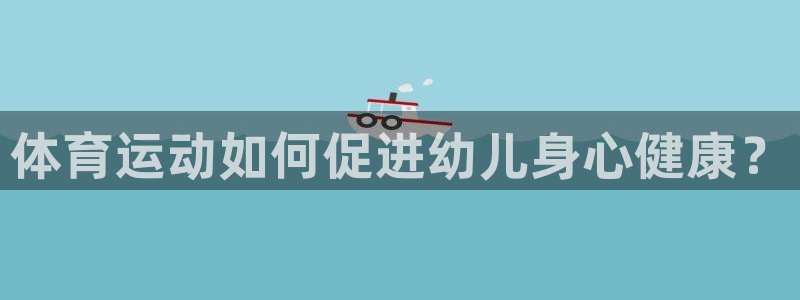 3377体育官网下载招商电话地址查询:体育运动如何促进幼儿身