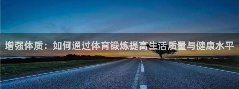 3377体育官网下载注册:增强体质:如何通过体育锻炼提高生活