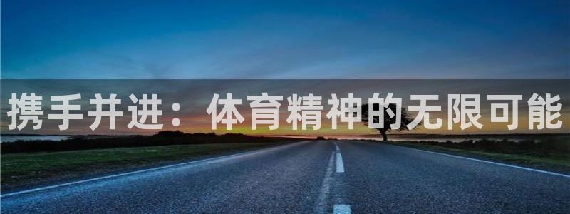 3377体育官网下载平台注册要钱吗安全吗:携手并进:体育精神