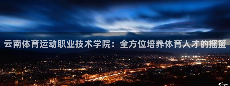 德国3377体育官方正版app集团:云南体育运动职业技术学院